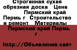 Строганная сухая обрезная доска › Цена ­ 14 500 - Пермский край, Пермь г. Строительство и ремонт » Материалы   . Пермский край,Пермь г.
